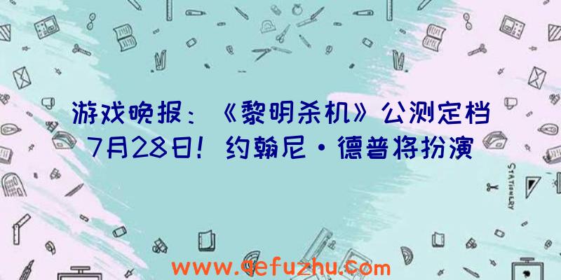 游戏晚报：《黎明杀机》公测定档7月28日！约翰尼·德普将扮演传奇冒险家