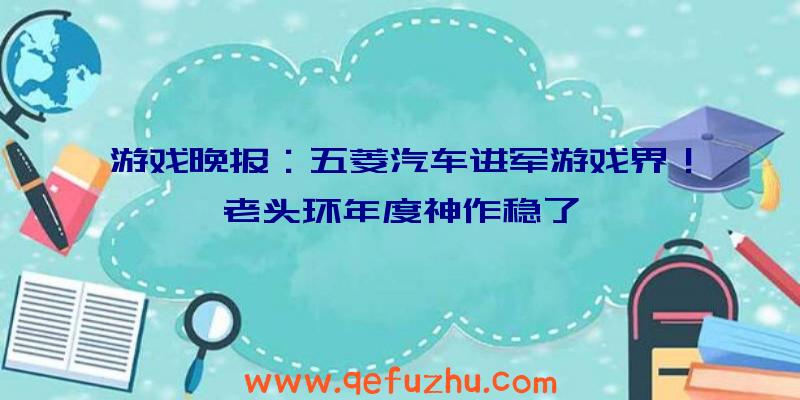 游戏晚报：五菱汽车进军游戏界！老头环年度神作稳了