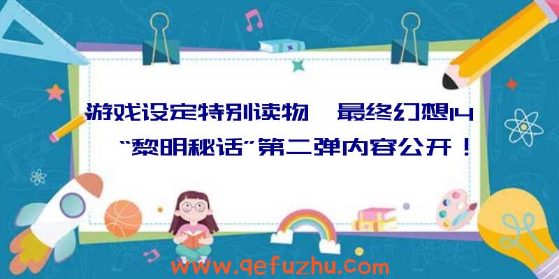 游戏设定特别读物《最终幻想14》“黎明秘话”第二弹内容公开！（最终幻想15黎明）