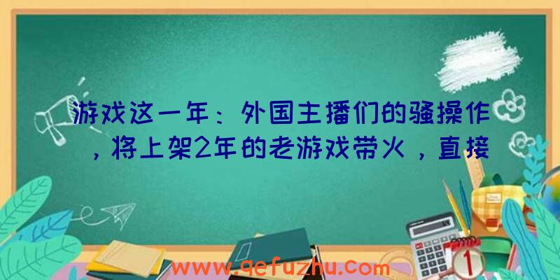 游戏这一年：外国主播们的骚操作，将上架2年的老游戏带火，直接起飞拿下前三！