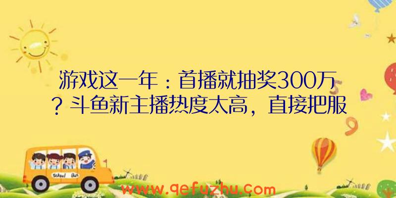 游戏这一年：首播就抽奖300万？斗鱼新主播热度太高，直接把服务器弄崩溃