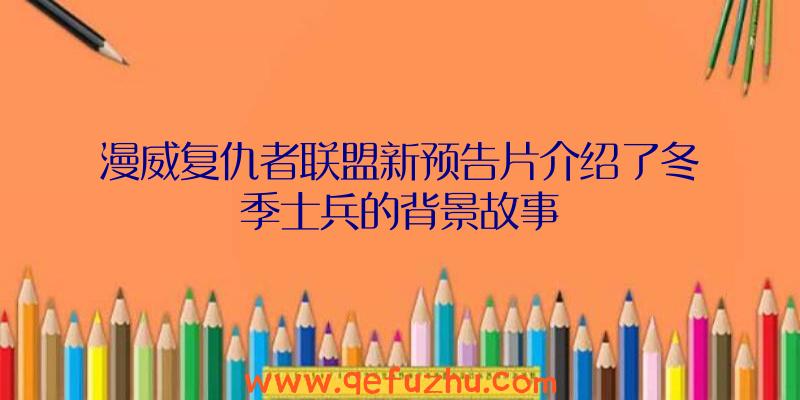 漫威复仇者联盟新预告片介绍了冬季士兵的背景故事