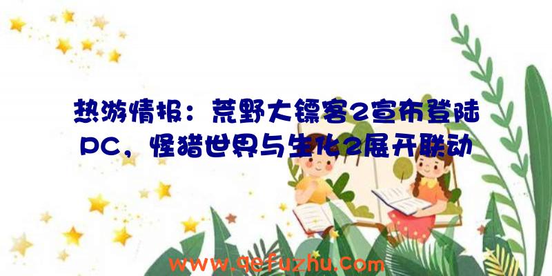 热游情报：荒野大镖客2宣布登陆PC，怪猎世界与生化2展开联动