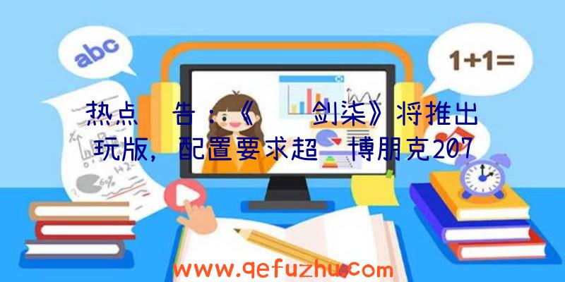 热点预告：《轩辕剑柒》将推出试玩版，配置要求超赛博朋克2077