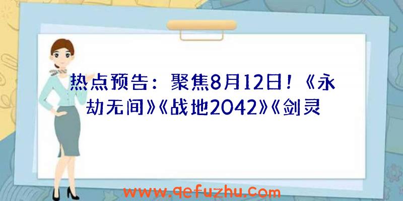 热点预告：聚焦8月12日！《永劫无间》《战地2042》《剑灵2.0》集体大更新