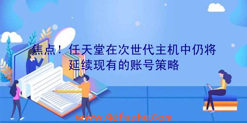 焦点！任天堂在次世代主机中仍将延续现有的账号策略