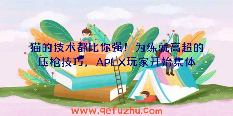 猫的技术都比你强！为练就高超的压枪技巧，APEX玩家开始集体抽风