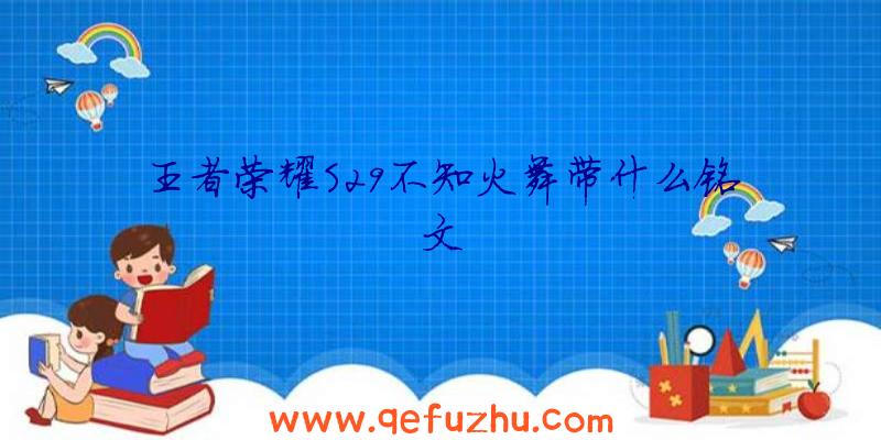 王者荣耀S29不知火舞带什么铭文