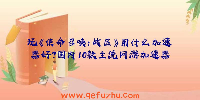 玩《使命召唤：战区》用什么加速器好？国内10款主流网游加速器盘点对比