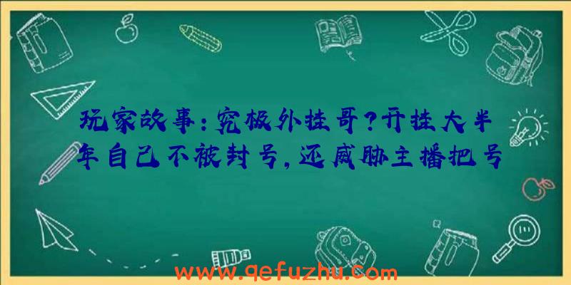 玩家故事：究极外挂哥？开挂大半年自己不被封号，还威胁主播把号被封了？