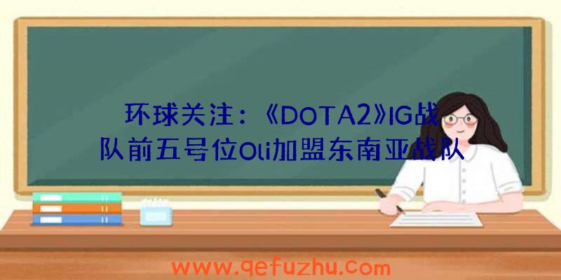 环球关注：《DOTA2》IG战队前五号位Oli加盟东南亚战队Tylon