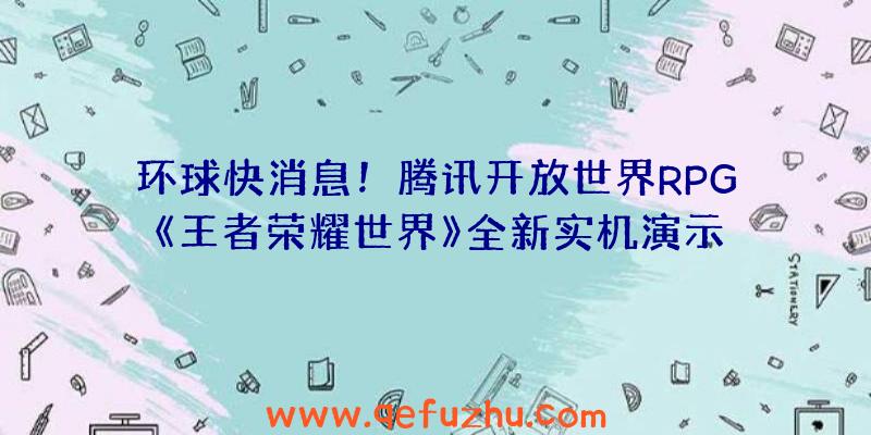 环球快消息！腾讯开放世界RPG《王者荣耀世界》全新实机演示