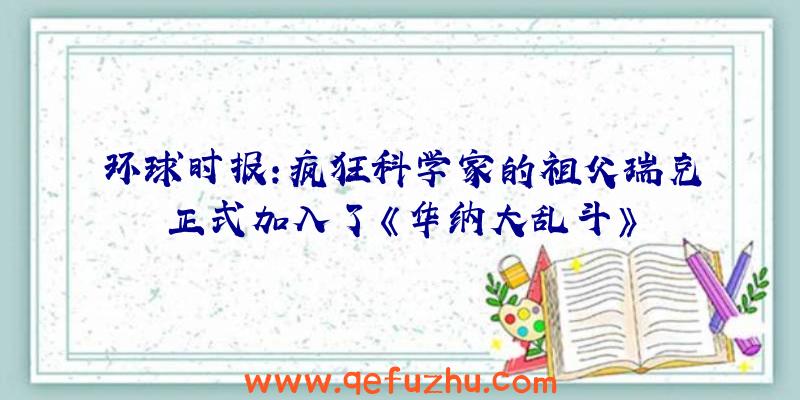 环球时报:疯狂科学家的祖父瑞克正式加入了《华纳大乱斗》