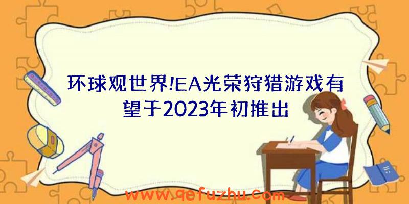 环球观世界!EA光荣狩猎游戏有望于2023年初推出