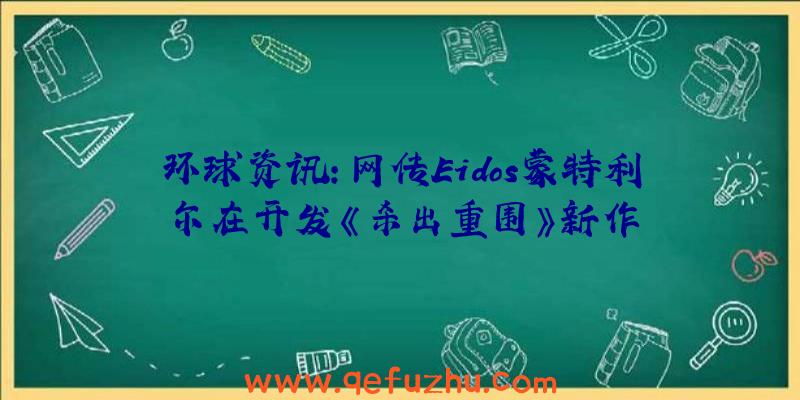 环球资讯：网传Eidos蒙特利尔在开发《杀出重围》新作