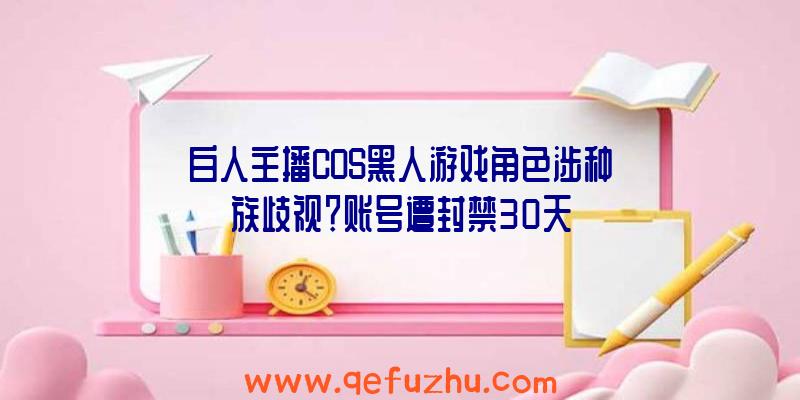 白人主播COS黑人游戏角色涉种族歧视？账号遭封禁30天