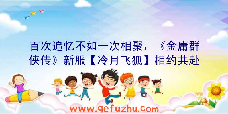 百次追忆不如一次相聚，《金庸群侠传》新服【冷月飞狐】相约共赴（金庸群侠传再战江湖令狐冲）