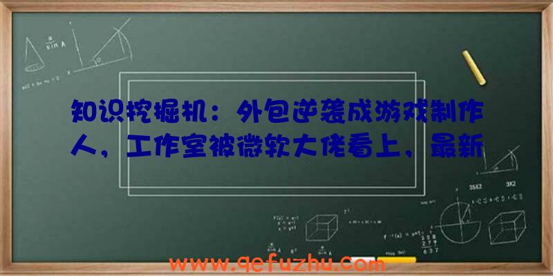 知识挖掘机：外包逆袭成游戏制作人，工作室被微软大佬看上，最新作IGN给10分