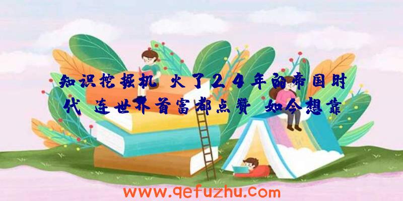 知识挖掘机：火了24年的帝国时代，连世界首富都点赞，如今想靠中国再火一把？