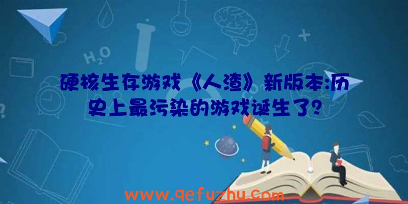 硬核生存游戏《人渣》新版本:历史上最污染的游戏诞生了？