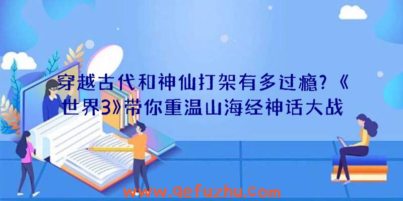 穿越古代和神仙打架有多过瘾？《世界3》带你重温山海经神话大战