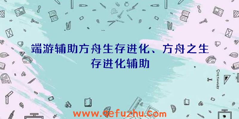 端游辅助方舟生存进化、方舟之生存进化辅助