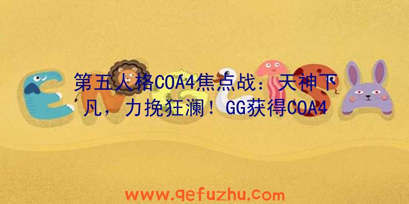 第五人格COA4焦点战：天神下凡，力挽狂澜！GG获得COA4全球总决赛冠军！（第五人格coa4比赛）