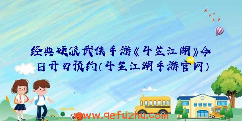 经典硬派武侠手游《斗笠江湖》今日开刃预约（斗笠江湖手游官网）