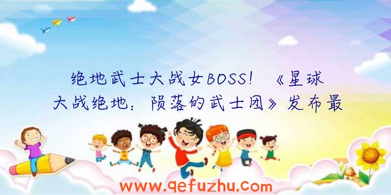 绝地武士大战女BOSS！《星球大战绝地：陨落的武士团》发布最新预告片