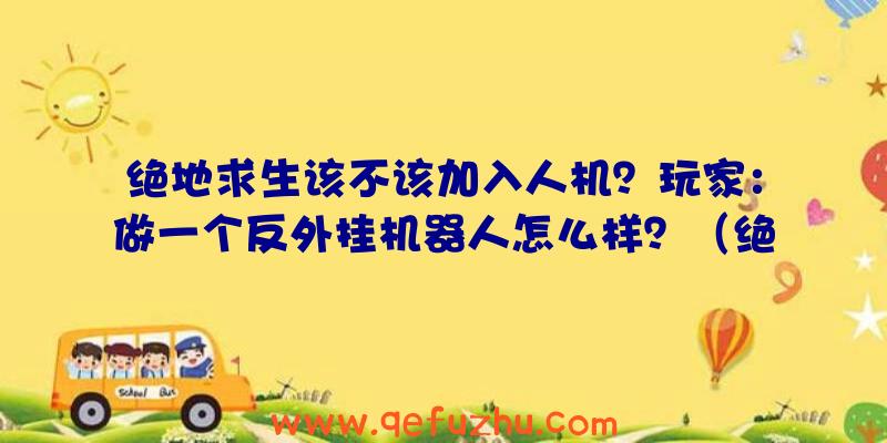 绝地求生该不该加入人机？玩家：做一个反外挂机器人怎么样？（绝地求生为什么加入人机）