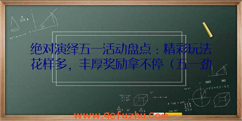 绝对演绎五一活动盘点：精彩玩法花样多，丰厚奖励拿不停（五一劲爆活动）