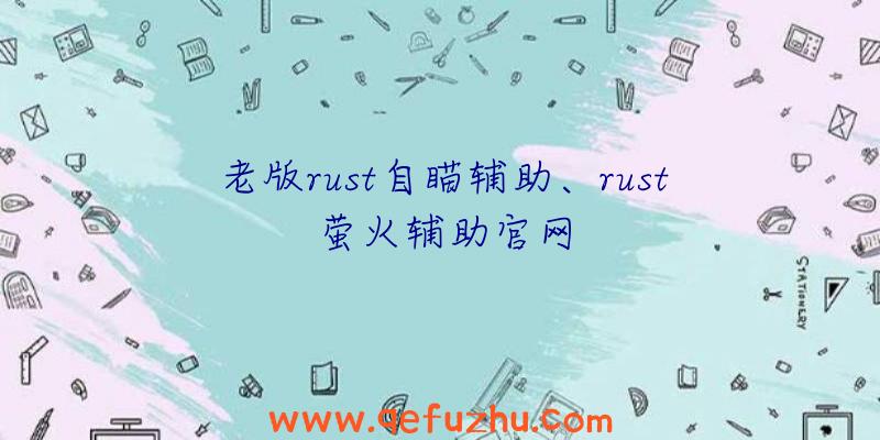 老版rust自瞄辅助、rust萤火辅助官网