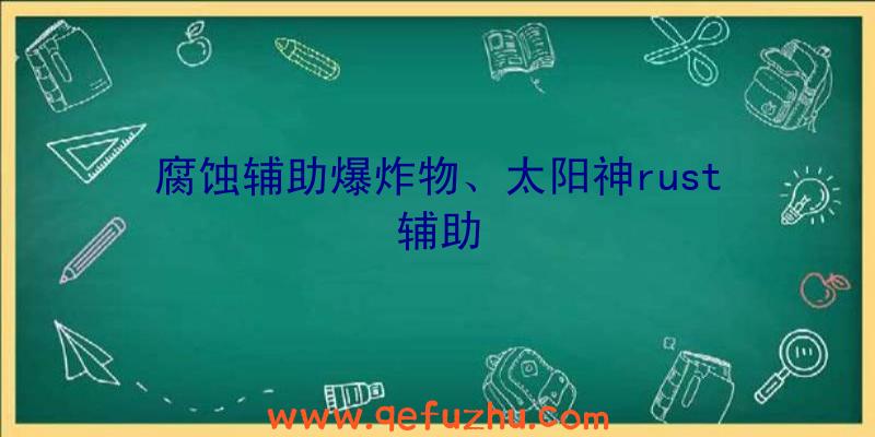 腐蚀辅助爆炸物、太阳神rust辅助