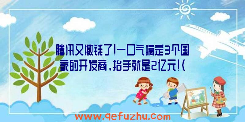 腾讯又撒钱了！一口气搞定3个国家的开发商，抬手就是2亿元！（腾讯85亿买地）