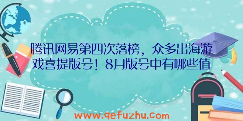 腾讯网易第四次落榜，众多出海游戏喜提版号！8月版号中有哪些值得关注的新游？