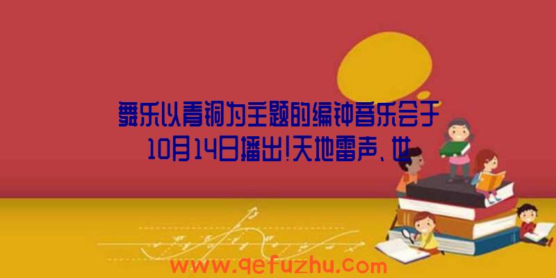 舞乐以青铜为主题的编钟音乐会于10月14日播出!天地雷声、世