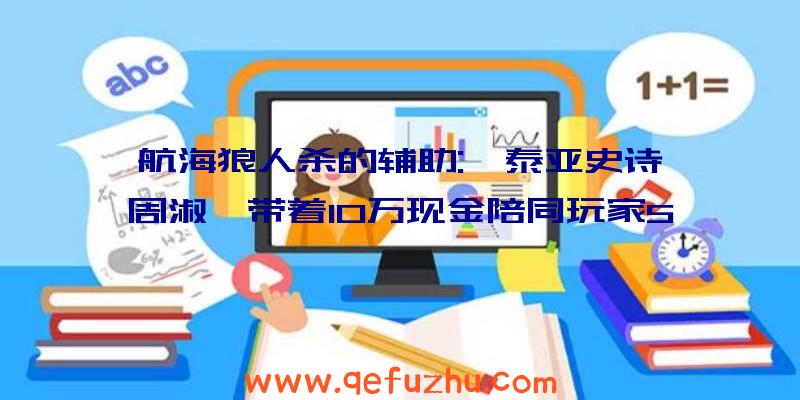 航海狼人杀的辅助:《泰亚史诗》周淑怡带着10万现金陪同玩家5