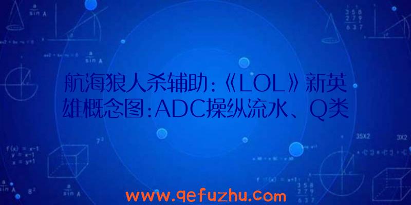 航海狼人杀辅助:《LOL》新英雄概念图:ADC操纵流水、Q类