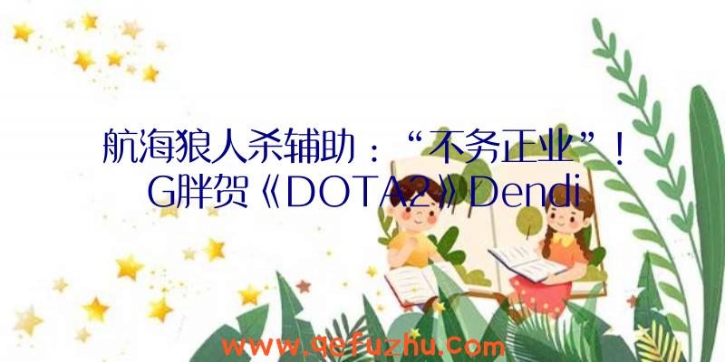 航海狼人杀辅助：“不务正业”！G胖贺《DOTA2》Dendi粉丝破百万