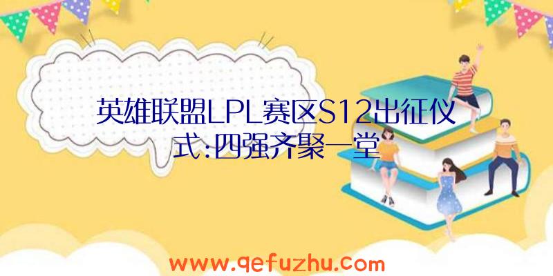 英雄联盟LPL赛区S12出征仪式:四强齐聚一堂