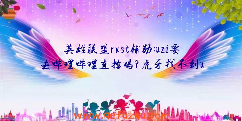 英雄联盟rust辅助:uzi要去哔哩哔哩直播吗？虎牙找不到u