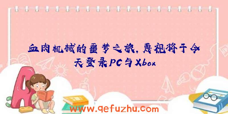 血肉机械的噩梦之旅,蔑视将于今天登录PC与Xbox