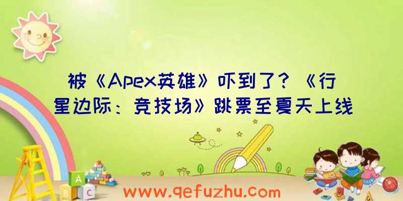 被《Apex英雄》吓到了？《行星边际：竞技场》跳票至夏天上线（apex英雄游民星空）