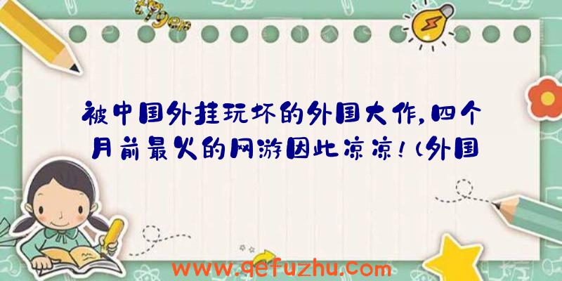 被中国外挂玩坏的外国大作，四个月前最火的网游因此凉凉！（外国游戏开挂）