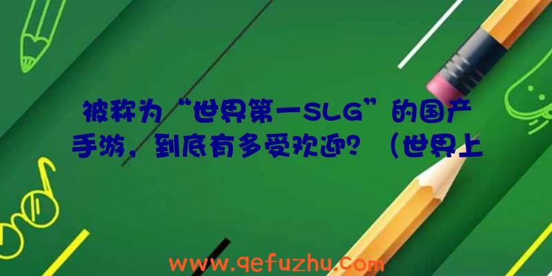 被称为“世界第一SLG”的国产手游，到底有多受欢迎？（世界上最火的slg手游）