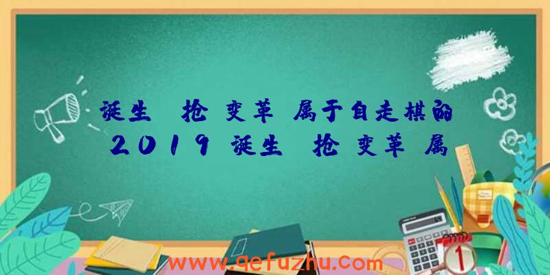 诞生、争抢、变革：属于自走棋的2019（诞生,争抢,变革:属于自走棋的2019系列吗）