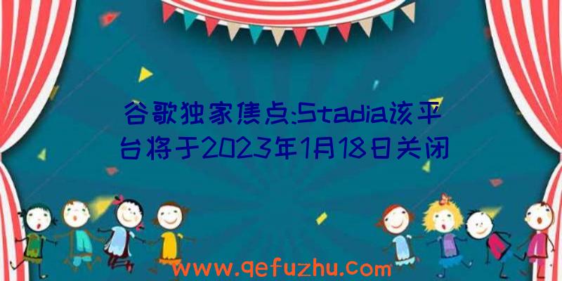 谷歌独家焦点:Stadia该平台将于2023年1月18日关闭