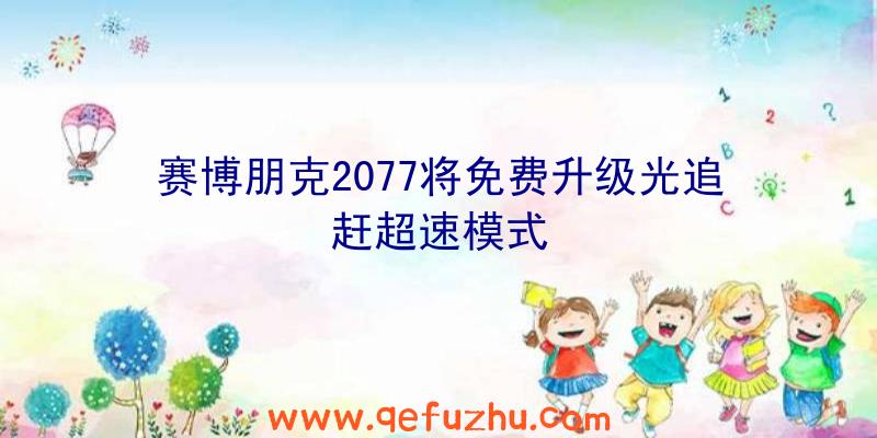 赛博朋克2077将免费升级光追赶超速模式