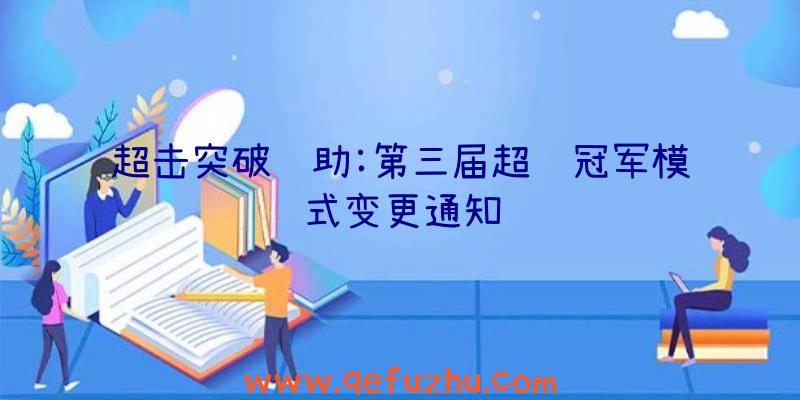 超击突破辅助:第三届超级冠军模式变更通知