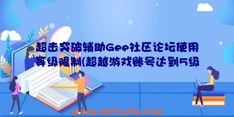 超击突破辅助Gee社区论坛使用等级限制(超越游戏账号达到5级)